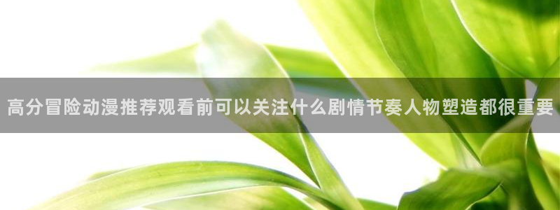 动漫天堂热门新番：高分冒险动漫推荐观看前可以关注什么剧情节奏人物塑造都很重要配图