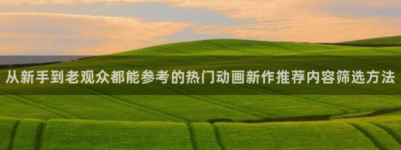 动漫天堂新番更新：从新手到老观众都能参考的热门动画新作推荐内容筛选方法配图