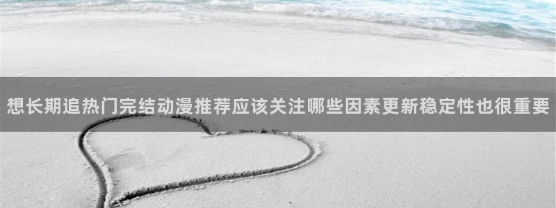 动漫天堂今日推荐：想长期追热门完结动漫推荐应该关注哪些因素更新稳定性也很重要配图