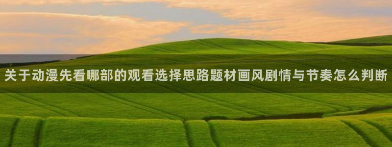 动漫天堂追番推荐：关于动漫先看哪部的观看选择思路题材画风剧情与节奏怎么判断配图