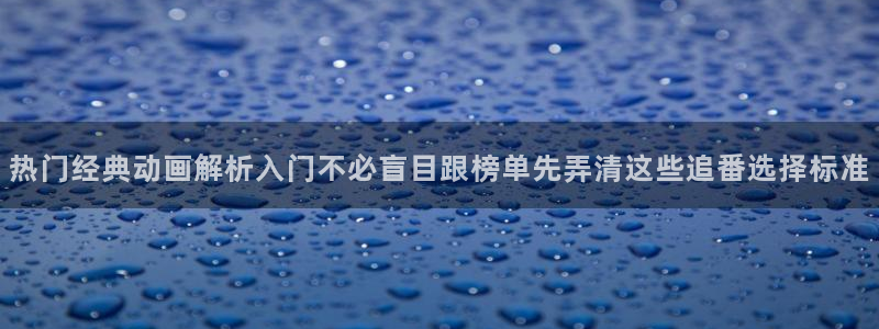 动漫天堂连载动漫大全：热门经典动画解析入门不必盲目跟榜单先弄清这些追番选择标准配图