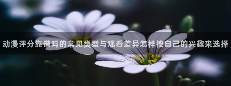 动漫天堂热门排行榜:动漫评分靠谱吗的常见类型与观看差异怎样按自己的兴趣来选择配图