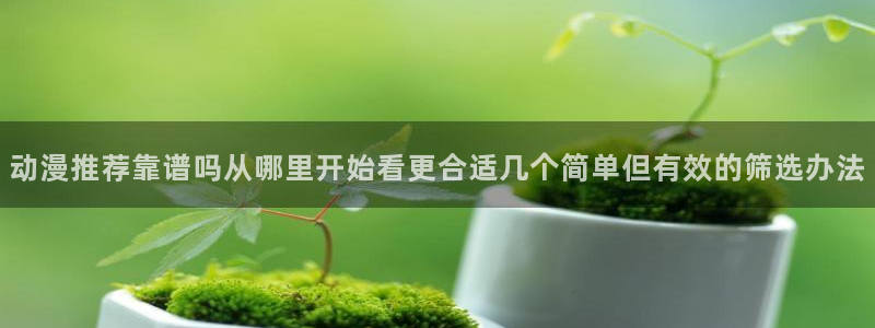 动漫天堂动漫大全:动漫推荐靠谱吗从哪里开始看更合适几个简单但有效的筛选办法配图