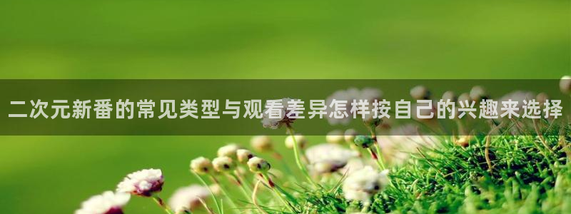 动漫天堂完结:二次元新番的常见类型与观看差异怎样按自己的兴趣来选择配图