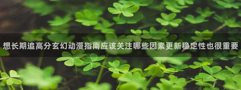 动漫天堂国产动漫:想长期追高分玄幻动漫指南应该关注哪些因素更新稳定性也很重要配图