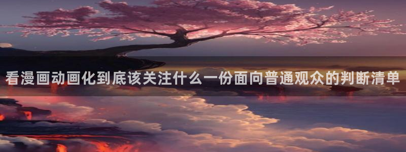 动漫天堂全部作品:看漫画动画化到底该关注什么一份面向普通观众的判断清单配图