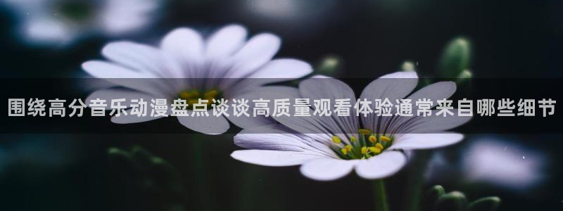 动漫天堂新番在线观看:围绕高分音乐动漫盘点谈谈高质量观看体验通常来自哪些细节配图