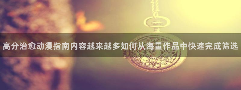 动漫天堂追番网站:高分治愈动漫指南内容越来越多如何从海量作品中快速完成筛选配图
