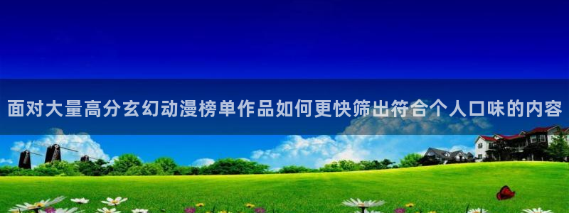 动漫天堂最新更新：面对大量高分玄幻动漫榜单作品如何更快筛出符合个人口味的内容配图