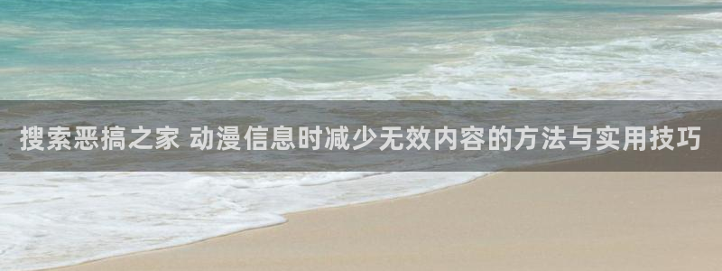 动漫天堂在线动漫推荐:搜索恶搞之家 动漫信息时减少无效内容的方法与实用技巧配图