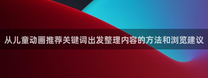 动漫天堂高清观看:从儿童动画推荐关键词出发整理内容的方法和浏览建议配图