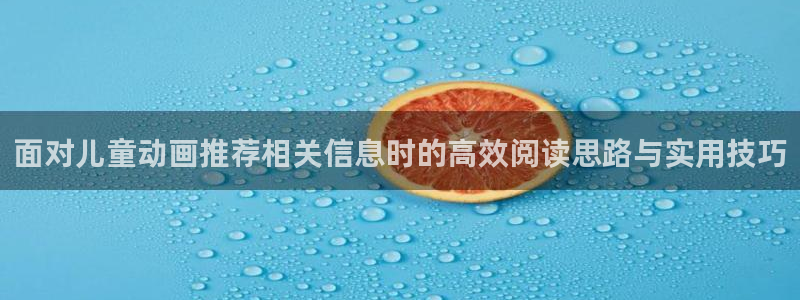 动漫天堂动作动漫:面对儿童动画推荐相关信息时的高效阅读思路与实用技巧配图