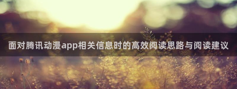 动漫天堂哪个网站:面对腾讯动漫app相关信息时的高效阅读思路与阅读建议配图