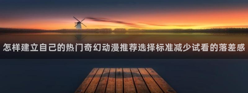 2026动漫天堂最新动漫:怎样建立自己的热门奇幻动漫推荐选择标准减少试看的落差感配图