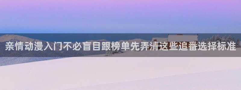 动漫天堂搞笑动漫：亲情动漫入门不必盲目跟榜单先弄清这些追番选择标准配图