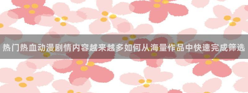 动漫天堂动漫电影大全:热门热血动漫剧情内容越来越多如何从海量作品中快速完成筛选配图