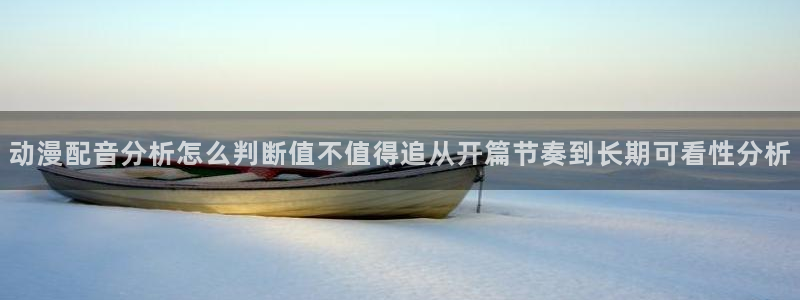 动漫天堂追番列表:动漫配音分析怎么判断值不值得追从开篇节奏到长期可看性分析配图