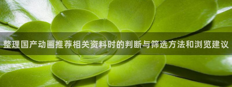 动漫天堂免费动漫:整理国产动画推荐相关资料时的判断与筛选方法和浏览建议配图
