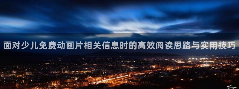 动漫天堂在线动漫推荐:面对少儿免费动画片相关信息时的高效阅读思路与实用技巧配图
