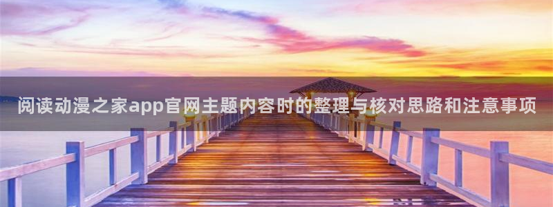 动漫天堂免费追番:阅读动漫之家app官网主题内容时的整理与核对思路和注意事项配图