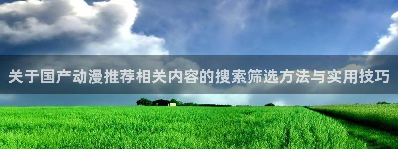 动漫天堂搞笑动漫:关于国产动漫推荐相关内容的搜索筛选方法与实用技巧配图