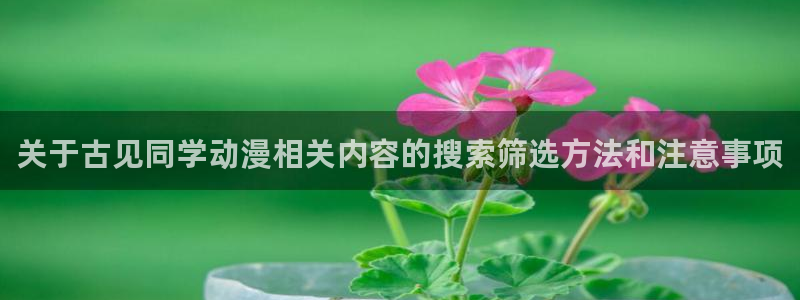 动漫天堂在线动漫大全：关于古见同学动漫相关内容的搜索筛选方法和注意事项配图