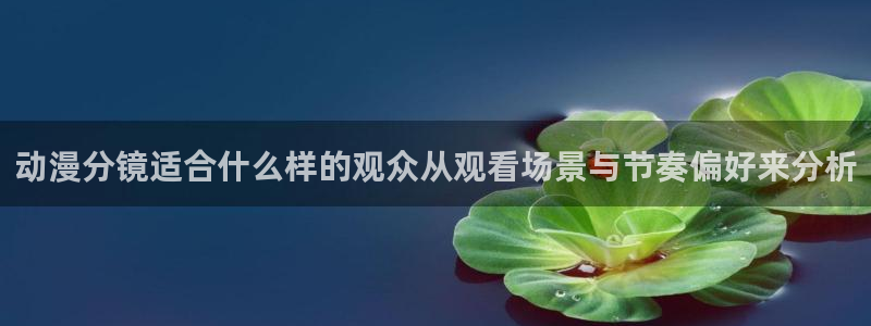 动漫天堂完整版观看：动漫分镜适合什么样的观众从观看场景与节奏偏好来分析配图